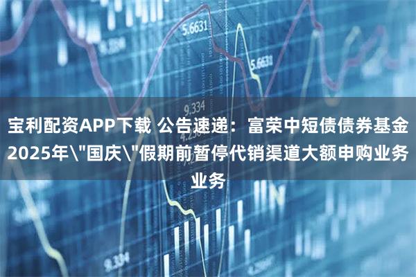 宝利配资APP下载 公告速递：富荣中短债债券基金2025年＂国庆＂假期前暂停代销渠道大额申购业务