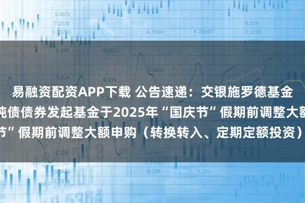 易融资配资APP下载 公告速递：交银施罗德基金管理有限公司关于交银纯债债券发起基金于2025年“国庆节”假期前调整大额申购（转换转入、定期定额投资）业务限额