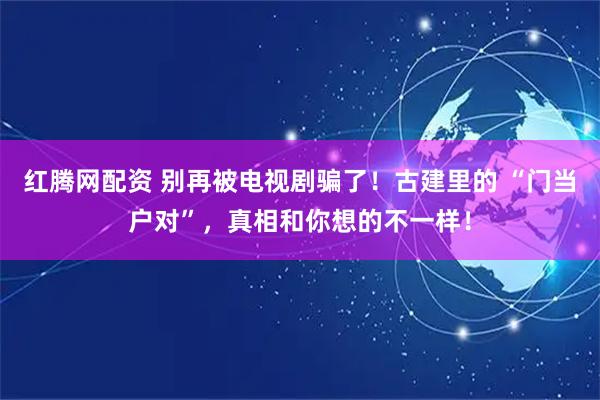 红腾网配资 别再被电视剧骗了！古建里的 “门当户对”，真相和你想的不一样！