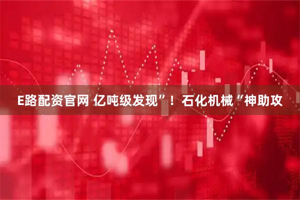 E路配资官网 亿吨级发现”！石化机械“神助攻