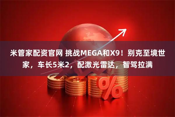 米管家配资官网 挑战MEGA和X9！别克至境世家，车长5米2，配激光雷达，智驾拉满