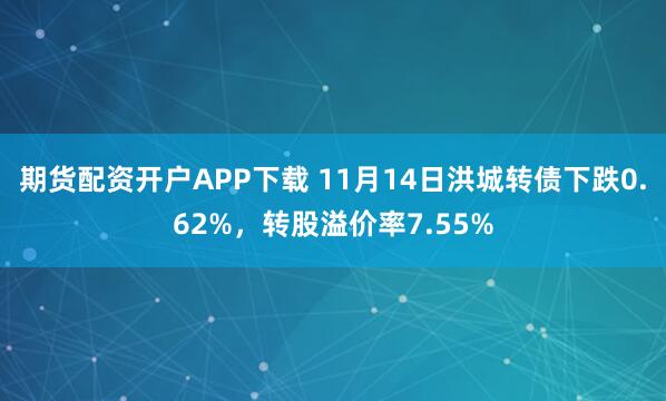 期货配资开户APP下载 11月14日洪城转债下跌0.62%,转股溢价率7.55%