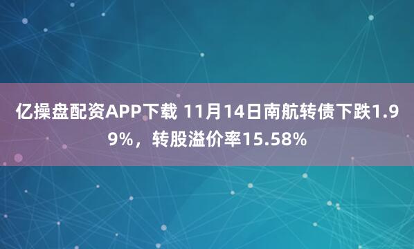 亿操盘配资APP下载 11月14日南航转债下跌1.99%，转股溢价率15.58%