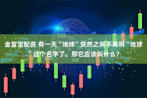 金富宝配资 有一天“地球”突然之间不再叫“地球”这个名字了，那它应该叫什么？