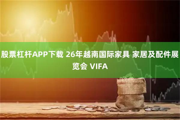 股票杠杆APP下载 26年越南国际家具 家居及配件展览会 VIFA