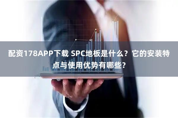 配资178APP下载 SPC地板是什么？它的安装特点与使用优势有哪些？