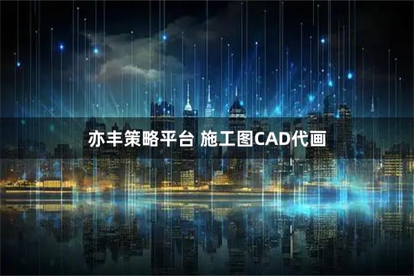 亦丰策略平台 施工图CAD代画