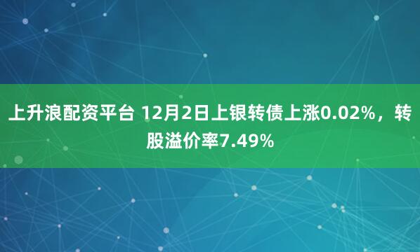 上升浪配资平台 12月2日上银转债上涨0.02%，转股溢价率7.49%