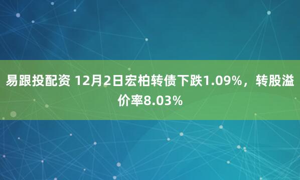 易跟投配资 12月2日宏柏转债下跌1.09%,转股溢价率8.03%