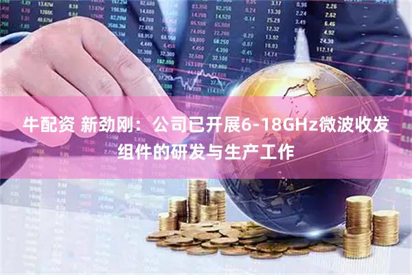 牛配资 新劲刚：公司已开展6-18GHz微波收发组件的研发与生产工作