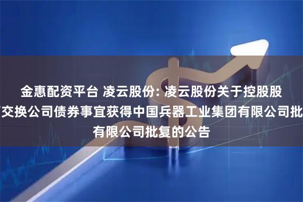 金惠配资平台 凌云股份: 凌云股份关于控股股东发行可交换公司债券事宜获得中国兵器工业集团有限公司批复的公告