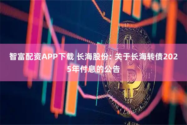 智富配资APP下载 长海股份: 关于长海转债2025年付息的公告
