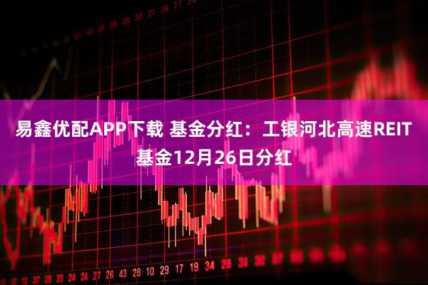 易鑫优配APP下载 基金分红：工银河北高速REIT基金12月26日分红
