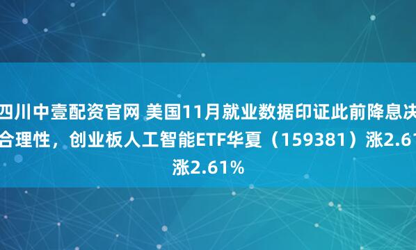 四川中壹配资官网 美国11月就业数据印证此前降息决策合理性，创业板人工智能ETF华夏（159381）涨2.61%