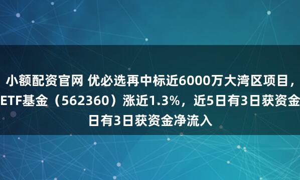 小额配资官网 优必选再中标近6000万大湾区项目，机器人ETF基金（562360）涨近1.3%，近5日有3日获资金净流入