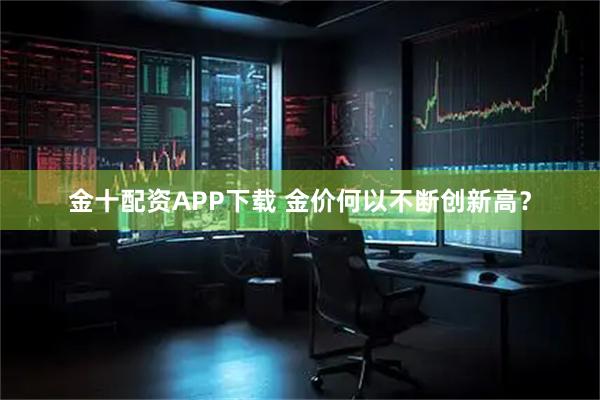 金十配资APP下载 金价何以不断创新高？