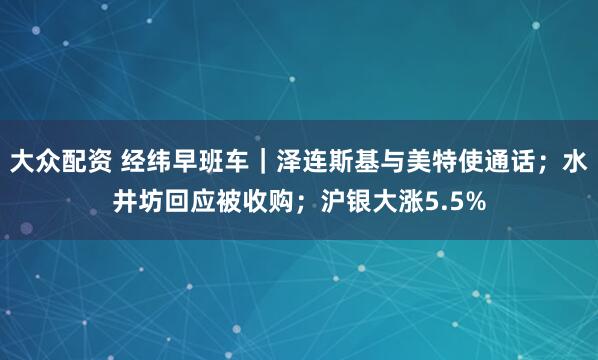 大众配资 经纬早班车｜泽连斯基与美特使通话；水井坊回应被收购；沪银大涨5.5%
