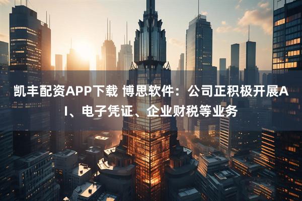 凯丰配资APP下载 博思软件：公司正积极开展AI、电子凭证、企业财税等业务