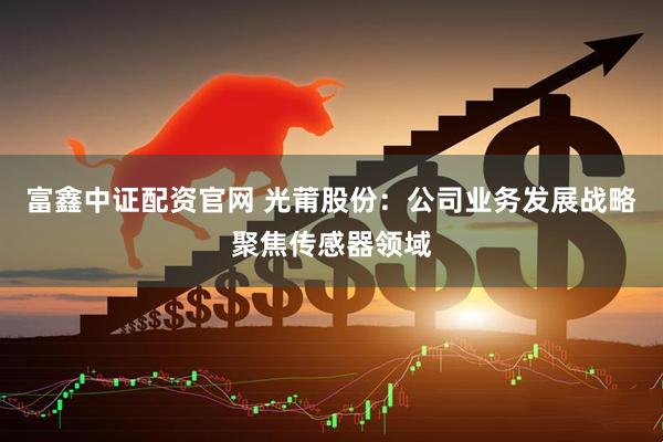 富鑫中证配资官网 光莆股份：公司业务发展战略聚焦传感器领域