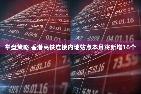 掌盘策略 香港高铁连接内地站点本月将新增16个