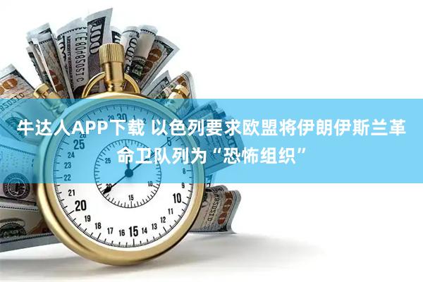 牛达人APP下载 以色列要求欧盟将伊朗伊斯兰革命卫队列为“恐怖组织”