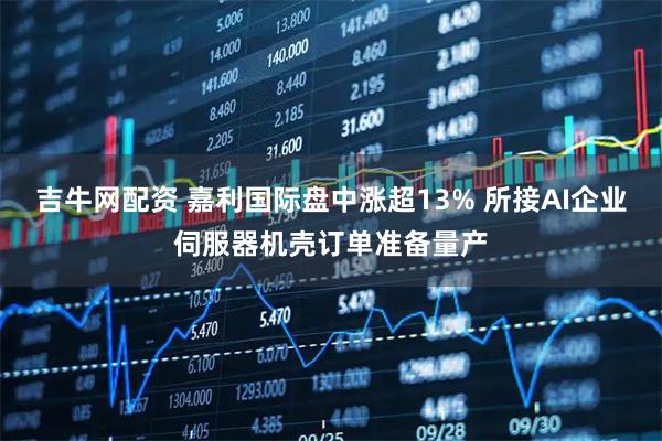 吉牛网配资 嘉利国际盘中涨超13% 所接AI企业伺服器机壳订单准备量产