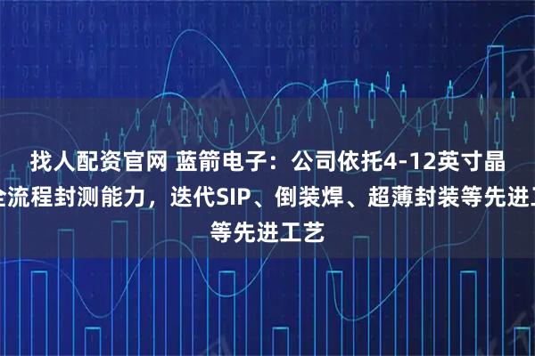 找人配资官网 蓝箭电子：公司依托4-12英寸晶圆全流程封测能力，迭代SIP、倒装焊、超薄封装等先进工艺