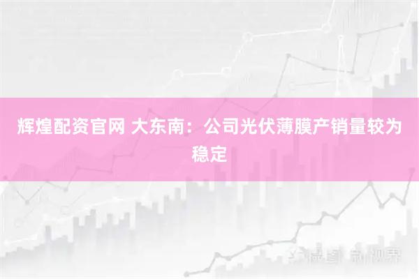 辉煌配资官网 大东南：公司光伏薄膜产销量较为稳定