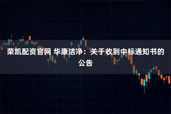 荣凯配资官网 华康洁净：关于收到中标通知书的公告