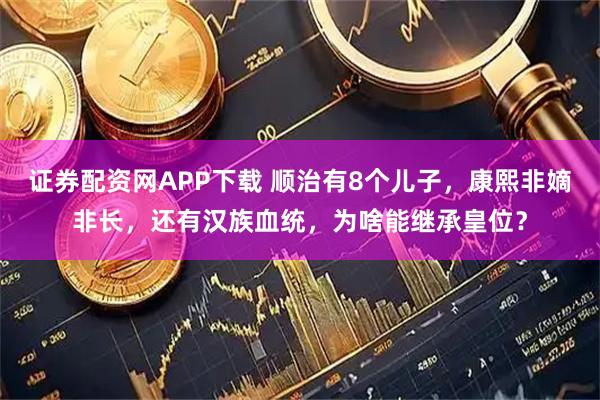 证券配资网APP下载 顺治有8个儿子，康熙非嫡非长，还有汉族血统，为啥能继承皇位？