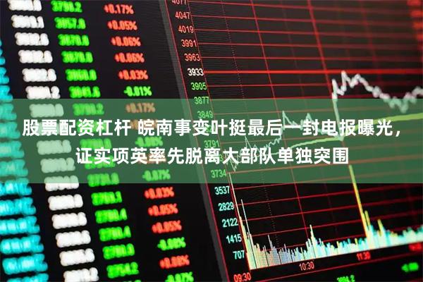 股票配资杠杆 皖南事变叶挺最后一封电报曝光，证实项英率先脱离大部队单独突围