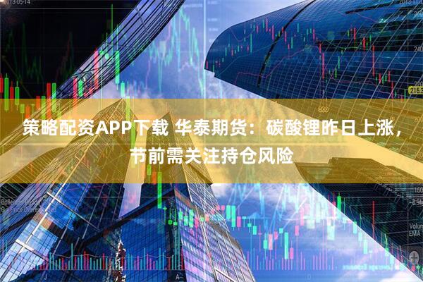 策略配资APP下载 华泰期货：碳酸锂昨日上涨，节前需关注持仓风险