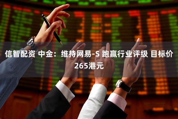 信智配资 中金：维持网易-S 跑赢行业评级 目标价265港元