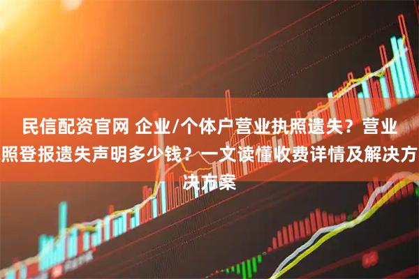 民信配资官网 企业/个体户营业执照遗失？营业执照登报遗失声明多少钱？一文读懂收费详情及解决方案