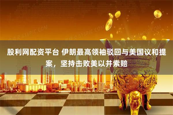 股利网配资平台 伊朗最高领袖驳回与美国议和提案，坚持击败美以并索赔