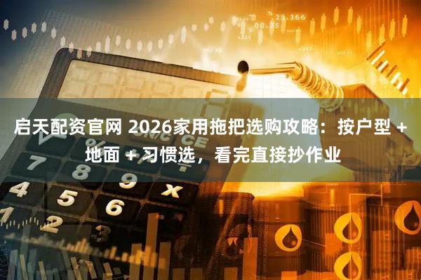 启天配资官网 2026家用拖把选购攻略：按户型 + 地面 + 习惯选，看完直接抄作业