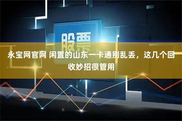 永宝网官网 闲置的山东一卡通别乱丢，这几个回收妙招很管用