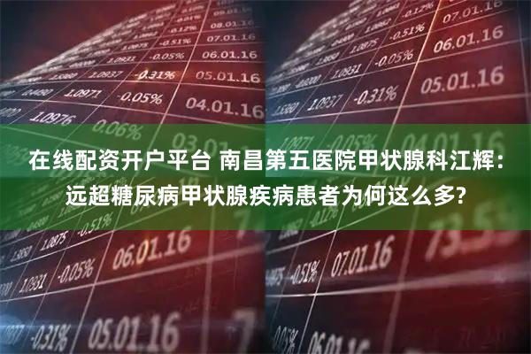 在线配资开户平台 南昌第五医院甲状腺科江辉：远超糖尿病甲状腺疾病患者为何这么多?