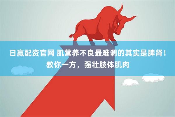日赢配资官网 肌营养不良最难调的其实是脾肾！教你一方，强壮肢体肌肉