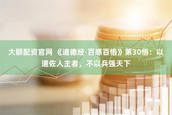大额配资官网 《道德经·百感百悟》第30悟：以道佐人主者，不以兵强天下