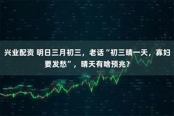 兴业配资 明日三月初三，老话“初三晴一天，寡妇要发愁”，晴天有啥预兆？