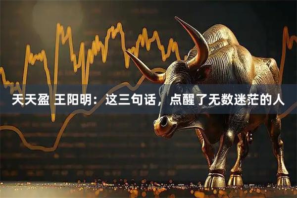 天天盈 王阳明：这三句话，点醒了无数迷茫的人