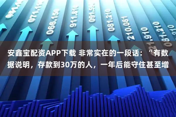 安鑫宝配资APP下载 非常实在的一段话：“有数据说明，存款到30万的人，一年后能守住甚至增