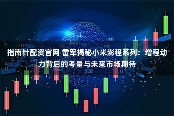 指南针配资官网 雷军揭秘小米澎程系列：增程动力背后的考量与未来市场期待