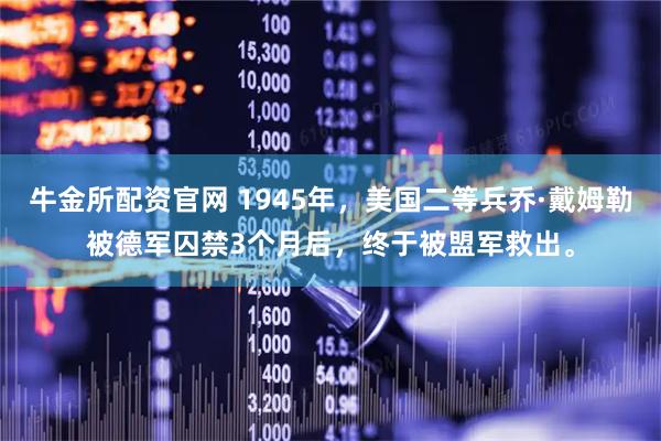 牛金所配资官网 1945年，美国二等兵乔·戴姆勒被德军囚禁3个月后，终于被盟军救出。