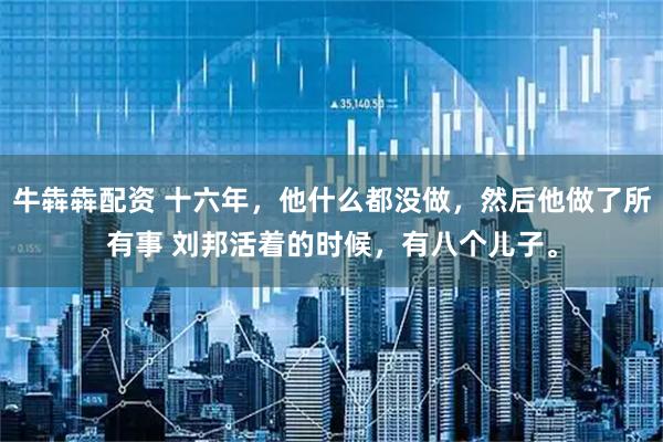 牛犇犇配资 十六年，他什么都没做，然后他做了所有事 刘邦活着的时候，有八个儿子。
