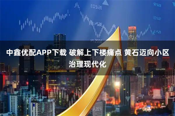 中鑫优配APP下载 破解上下楼痛点 黄石迈向小区治理现代化