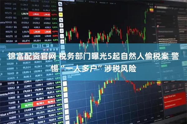 锦富配资官网 税务部门曝光5起自然人偷税案 警惕“一人多户”涉税风险