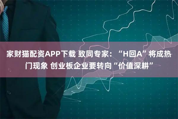 家财猫配资APP下载 致同专家：“H回A”将成热门现象 创业板企业要转向“价值深耕”