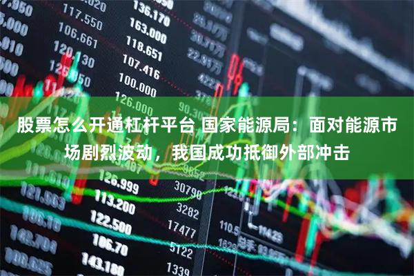 股票怎么开通杠杆平台 国家能源局：面对能源市场剧烈波动，我国成功抵御外部冲击